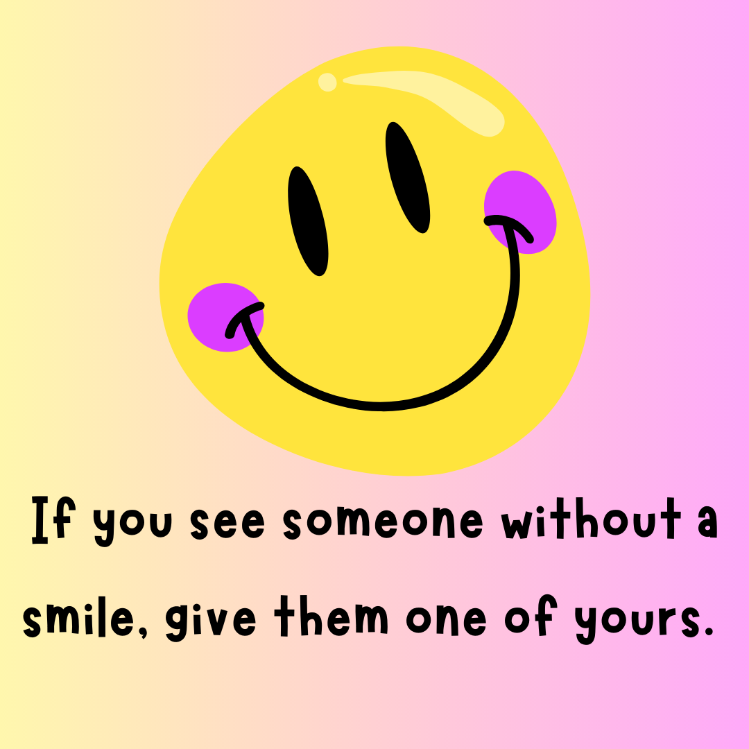 If you see someone without a smile, give them one of yours.